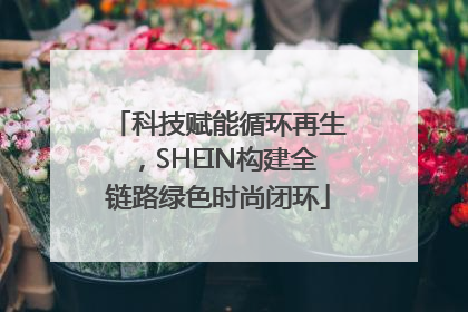科技赋能循环再生，SHEIN构建全链路绿色时尚闭环