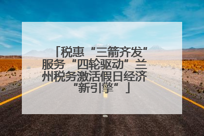 税惠“三箭齐发”服务“四轮驱动”兰州税务激活假日经济“新引擎”