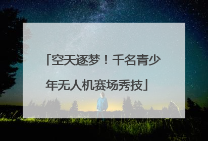 空天逐梦！千名青少年无人机赛场秀技
