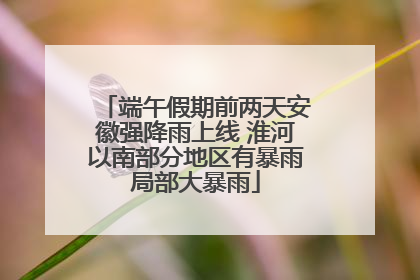 端午假期前两天安徽强降雨上线 淮河以南部分地区有暴雨局部大暴雨
