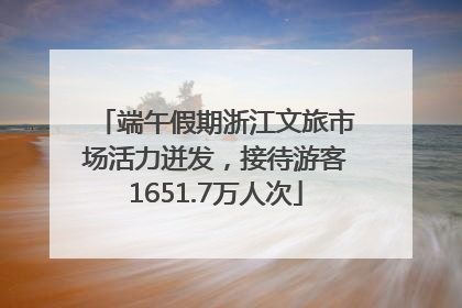 端午假期浙江文旅市场活力迸发，接待游客1651.7万人次