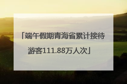 端午假期青海省累计接待游客111.88万人次
