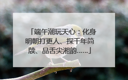端午潮玩天心：化身明朝打更人、探千年简牍、品舌尖湘韵……