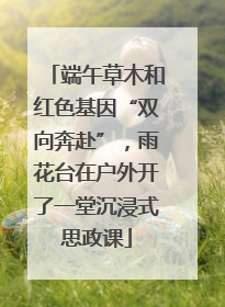 端午草木和红色基因“双向奔赴”，雨花台在户外开了一堂沉浸式思政课
