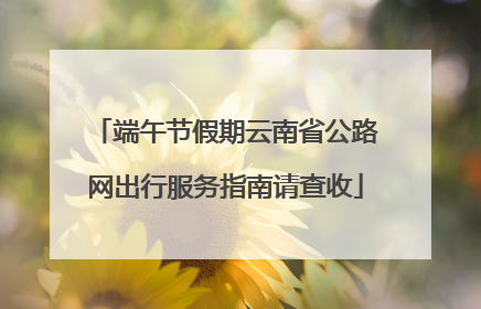 端午节假期云南省公路网出行服务指南请查收