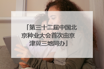 第三十二届中国北京种业大会首次由京津冀三地同办