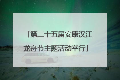 第二十五届安康汉江龙舟节主题活动举行