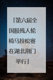 第六届全国肢残人轮椅马拉松赛在湖北荆门举行