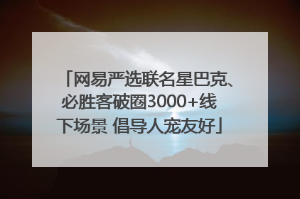网易严选联名星巴克、必胜客破圈3000+线下场景 倡导人宠友好