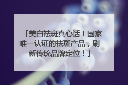 美白祛斑真心话！国家唯一认证的祛斑产品，刷新传统品牌定位！