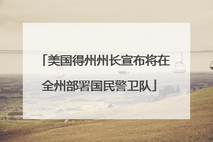 美国得州州长宣布将在全州部署国民警卫队