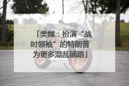 美媒：扮演“战时领袖”的特朗普为更多混乱铺路