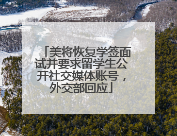美将恢复学签面试并要求留学生公开社交媒体账号，外交部回应