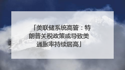 美联储系统高管：特朗普关税政策或导致美通胀率持续居高