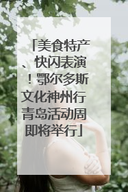 美食特产、快闪表演！鄂尔多斯文化神州行青岛活动周即将举行