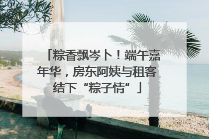 粽香飘岑卜！端午嘉年华，房东阿姨与租客结下“粽子情”