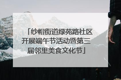 纱帽街道绿苑路社区开展端午节活动暨第三届邻里美食文化节