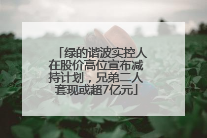 绿的谐波实控人在股价高位宣布减持计划，兄弟二人套现或超7亿元