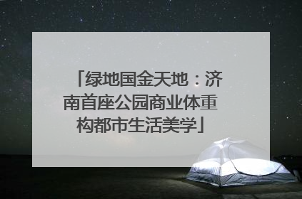 绿地国金天地：济南首座公园商业体重构都市生活美学