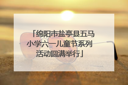 绵阳市盐亭县五马小学六一儿童节系列活动圆满举行