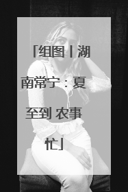 组图丨湖南常宁：夏至到 农事忙