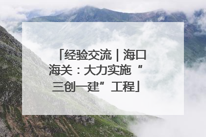 经验交流｜海口海关：大力实施“三创一建”工程