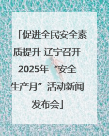 促进全民安全素质提升 辽宁召开2025年“安全生产月”活动新闻发布会