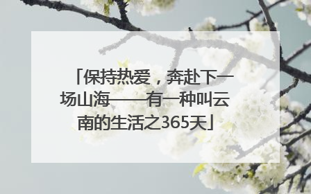 保持热爱，奔赴下一场山海——有一种叫云南的生活之365天