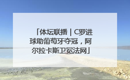 体坛联播｜C罗进球助葡萄牙夺冠，阿尔拉卡斯卫冕法网