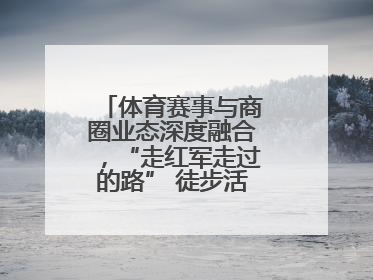 体育赛事与商圈业态深度融合，“走红军走过的路” 徒步活动举行推介会