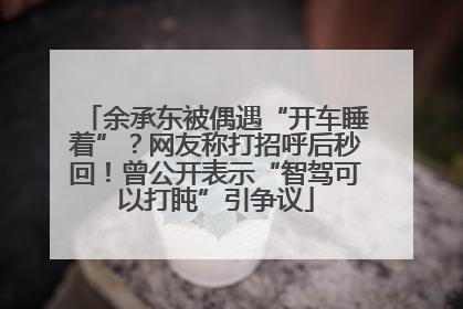 余承东被偶遇“开车睡着”？网友称打招呼后秒回！曾公开表示“智驾可以打盹”引争议