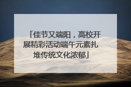 佳节又端阳，高校开展精彩活动端午元素扎堆传统文化浓郁