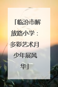 临汾市解放路小学：多彩艺术月 少年展风华
