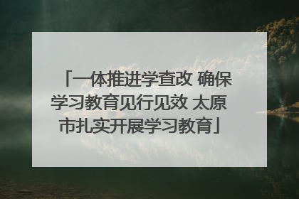 一体推进学查改 确保学习教育见行见效 太原市扎实开展学习教育