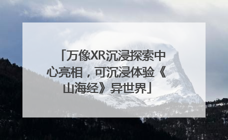 万像XR沉浸探索中心亮相，可沉浸体验《山海经》异世界
