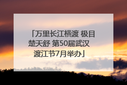 万里长江横渡 极目楚天舒 第50届武汉渡江节7月举办