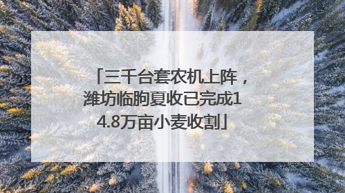三千台套农机上阵，潍坊临朐夏收已完成14.8万亩小麦收割