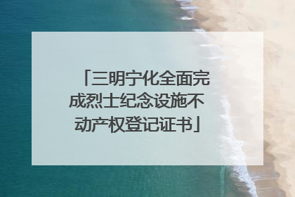 三明宁化全面完成烈士纪念设施不动产权登记证书