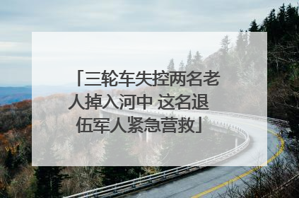 三轮车失控两名老人掉入河中 这名退伍军人紧急营救