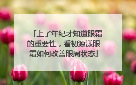 上了年纪才知道眼霜的重要性，看初源漾眼霜如何改善眼周状态