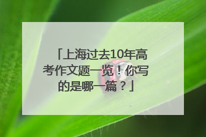 上海过去10年高考作文题一览！你写的是哪一篇？