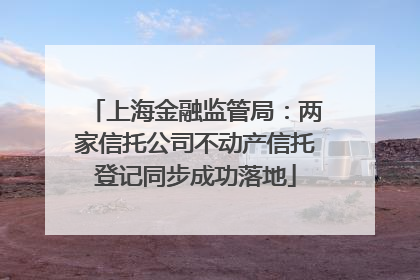 上海金融监管局：两家信托公司不动产信托登记同步成功落地