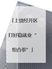 上饶经开区打好稳就业“组合拳”