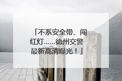 不系安全带、闯红灯……德州交警最新高清曝光！