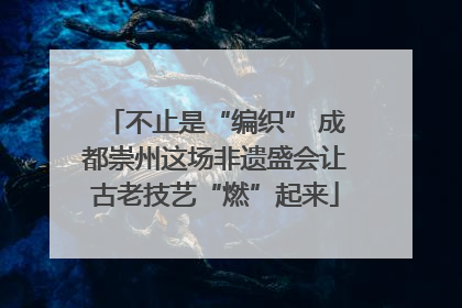 不止是“编织” 成都崇州这场非遗盛会让古老技艺“燃”起来