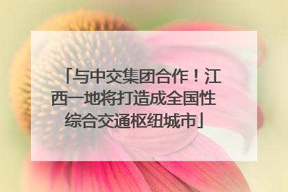 与中交集团合作！江西一地将打造成全国性综合交通枢纽城市