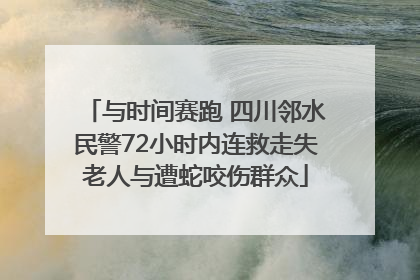 与时间赛跑 四川邻水民警72小时内连救走失老人与遭蛇咬伤群众