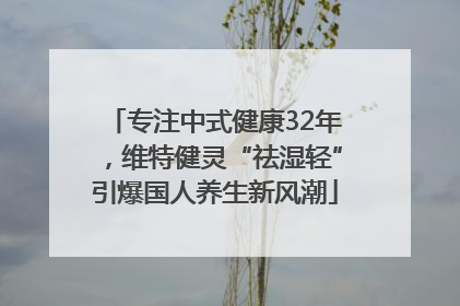 专注中式健康32年，维特健灵“祛湿轻”引爆国人养生新风潮