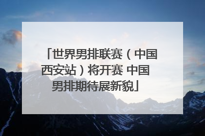 世界男排联赛（中国西安站）将开赛 中国男排期待展新貌