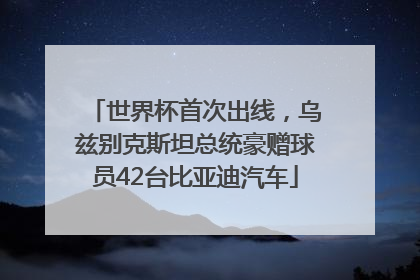 世界杯首次出线，乌兹别克斯坦总统豪赠球员42台比亚迪汽车